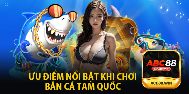 Ưu Điểm Nổi Bật Khi Chơi Bắn Cá Tam Quốc